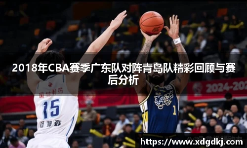 2018年CBA赛季广东队对阵青岛队精彩回顾与赛后分析