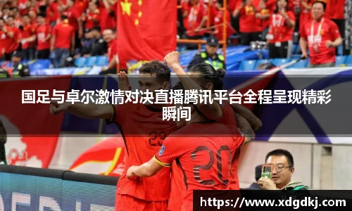 国足与卓尔激情对决直播腾讯平台全程呈现精彩瞬间